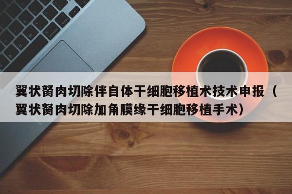 翼状胬肉切除伴自体干细胞移植术技术申报（翼状胬肉切除加角膜缘干细胞移植手术）