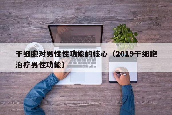 干细胞对男性性功能的核心（2019干细胞治疗男性功能）