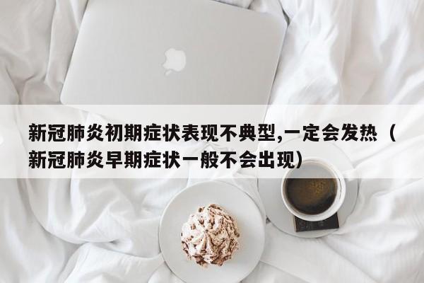 新冠肺炎初期症状表现不典型,一定会发热（新冠肺炎早期症状一般不会出现）