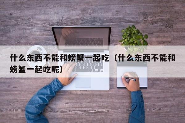 什么东西不能和螃蟹一起吃（什么东西不能和螃蟹一起吃呢）