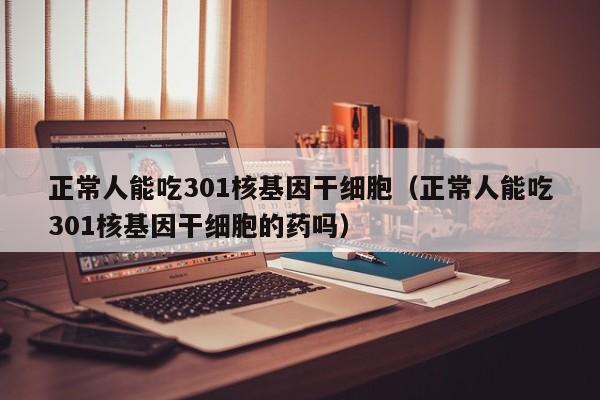 正常人能吃301核基因干细胞（正常人能吃301核基因干细胞的药吗）