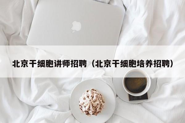 北京干细胞讲师招聘（北京干细胞培养招聘）