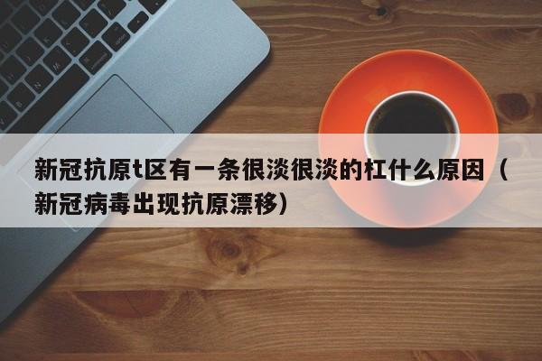 新冠抗原t区有一条很淡很淡的杠什么原因（新冠病毒出现抗原漂移）