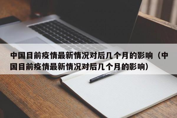 中国目前疫情最新情况对后几个月的影响（中国目前疫情最新情况对后几个月的影响）