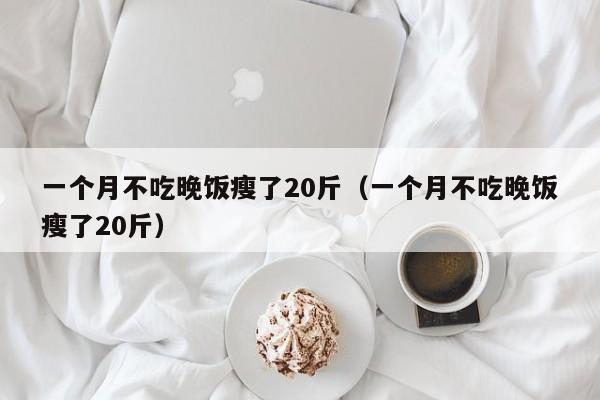 一个月不吃晚饭瘦了20斤（一个月不吃晚饭瘦了20斤）