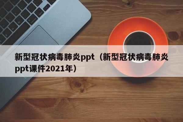 新型冠状病毒肺炎ppt（新型冠状病毒肺炎ppt课件2021年）