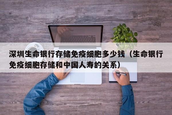 深圳生命银行存储免疫细胞多少钱（生命银行免疫细胞存储和中国人寿的关系）