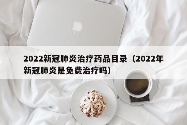 2022新冠肺炎治疗药品目录（2022年新冠肺炎是免费治疗吗）