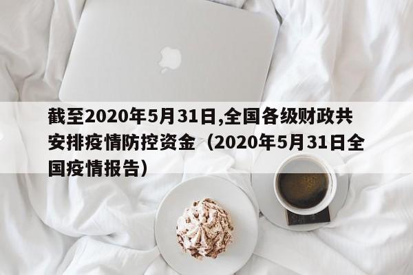 截至2020年5月31日,全国各级财政共安排疫情防控资金（2020年5月31日全国疫情报告）
