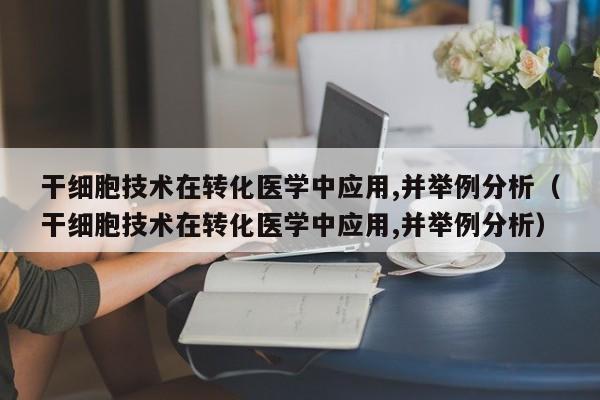 干细胞技术在转化医学中应用,并举例分析（干细胞技术在转化医学中应用,并举例分析）