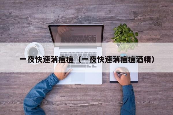 一夜快速消痘痘（一夜快速消痘痘酒精）