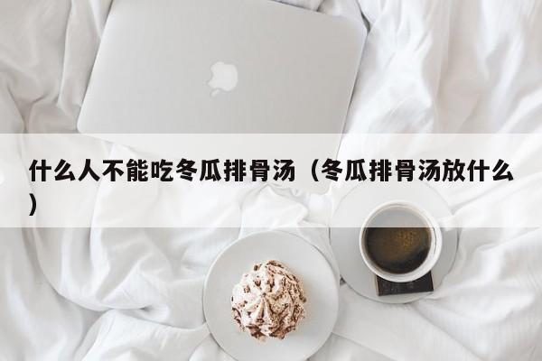 什么人不能吃冬瓜排骨汤（冬瓜排骨汤放什么）