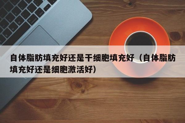 自体脂肪填充好还是干细胞填充好（自体脂肪填充好还是细胞激活好）