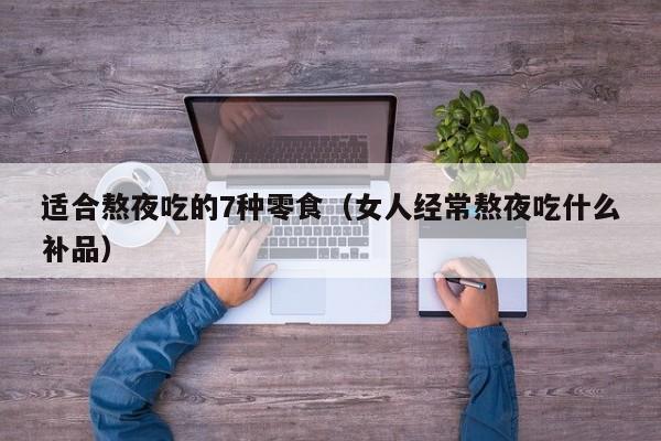 适合熬夜吃的7种零食（女人经常熬夜吃什么补品）