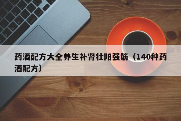 药酒配方大全养生补肾壮阳强筋（140种药酒配方）