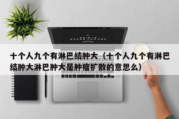 十个人九个有淋巴结肿大（十个人九个有淋巴结肿大淋巴肿大是肿瘤扩散的意思么）