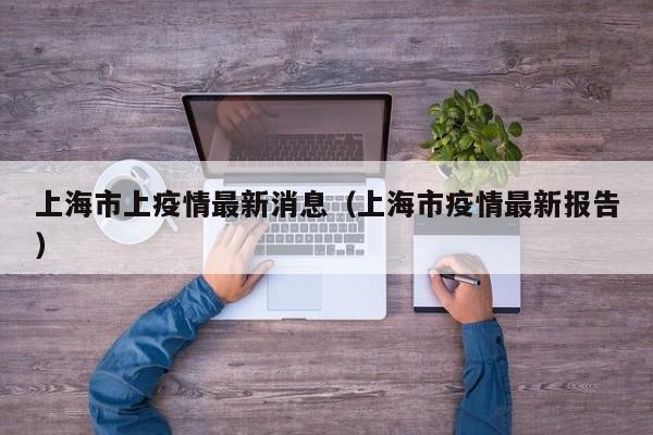 上海市上疫情最新消息（上海市疫情最新报告）