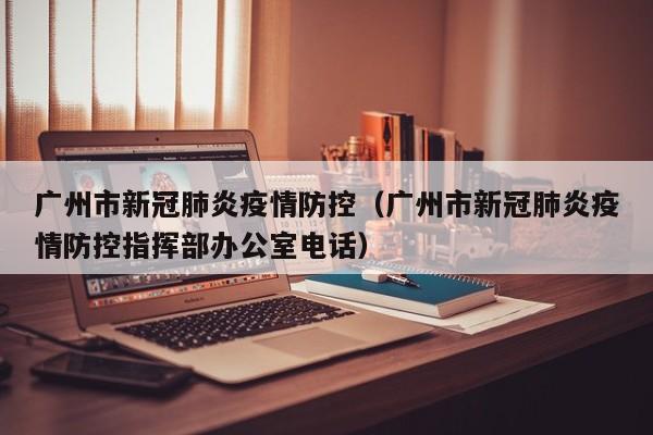 广州市新冠肺炎疫情防控（广州市新冠肺炎疫情防控指挥部办公室电话）