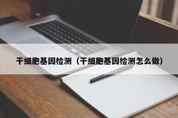 干细胞基因检测（干细胞基因检测怎么做）