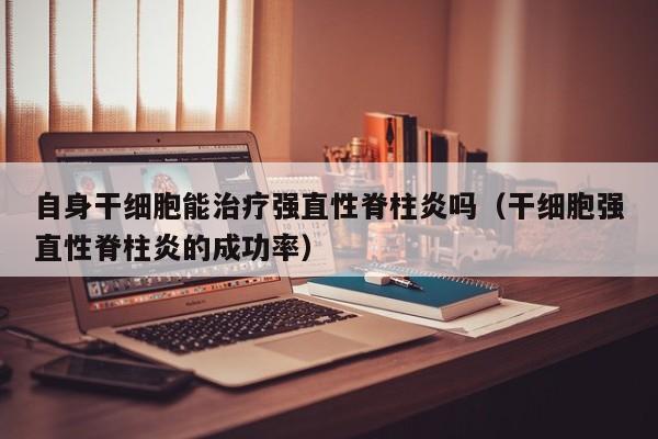 自身干细胞能治疗强直性脊柱炎吗（干细胞强直性脊柱炎的成功率）