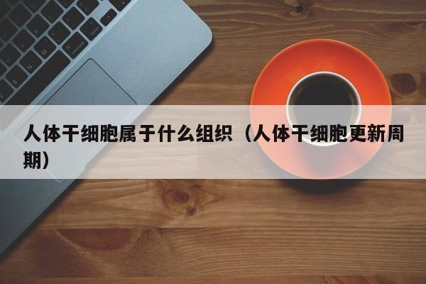 人体干细胞属于什么组织（人体干细胞更新周期）