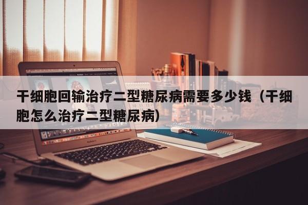 干细胞回输治疗二型糖尿病需要多少钱（干细胞怎么治疗二型糖尿病）