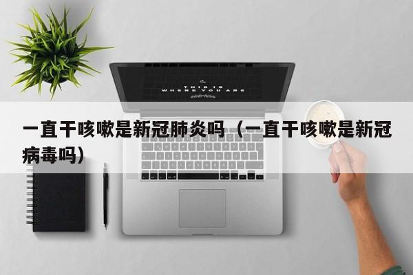一直干咳嗽是新冠肺炎吗（一直干咳嗽是新冠病毒吗）