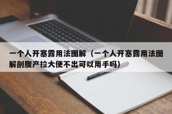 一个人开塞露用法图解（一个人开塞露用法图解剖腹产拉大便不出可以用手吗）