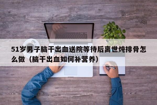 51岁男子脑干出血送院等待后离世炖排骨怎么做（脑干出血如何补营养）