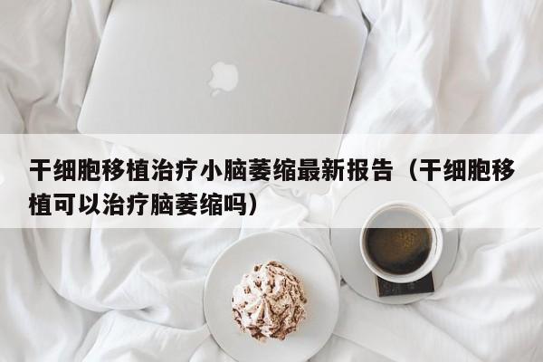 干细胞移植治疗小脑萎缩最新报告（干细胞移植可以治疗脑萎缩吗）