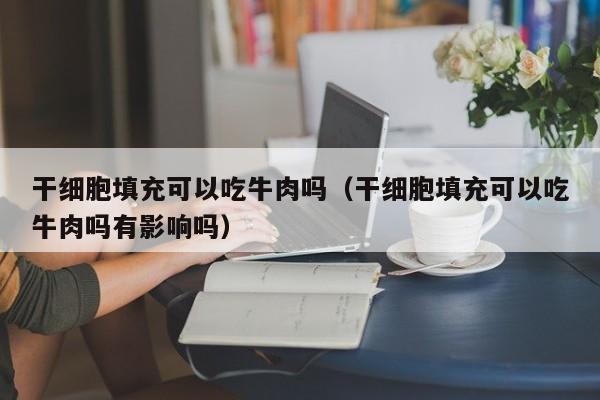 干细胞填充可以吃牛肉吗（干细胞填充可以吃牛肉吗有影响吗）