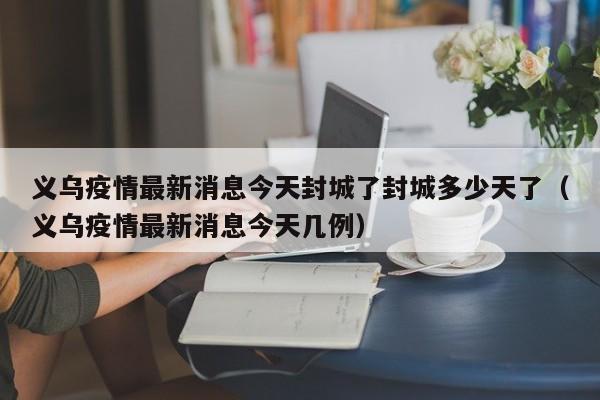 义乌疫情最新消息今天封城了封城多少天了（义乌疫情最新消息今天几例）