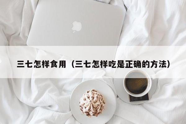 三七怎样食用（三七怎样吃是正确的方法）