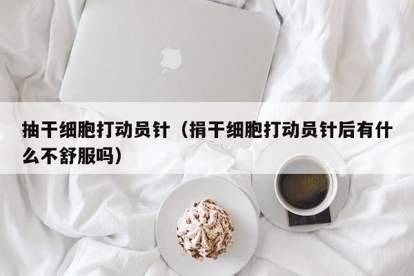 抽干细胞打动员针（捐干细胞打动员针后有什么不舒服吗）