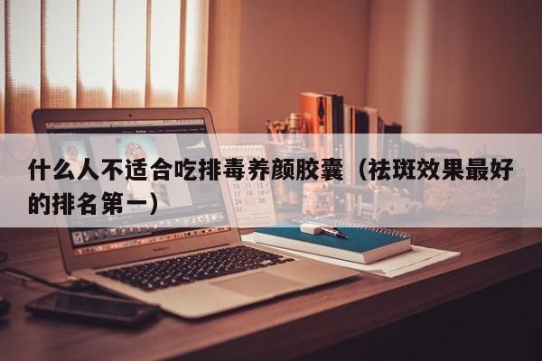 什么人不适合吃排毒养颜胶囊（祛斑效果最好的排名第一）