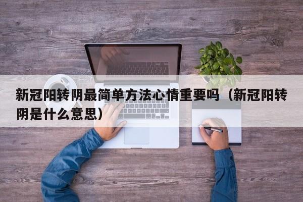 新冠阳转阴最简单方法心情重要吗（新冠阳转阴是什么意思）