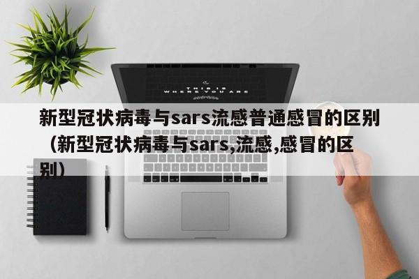 新型冠状病毒与sars流感普通感冒的区别（新型冠状病毒与sars,流感,感冒的区别）