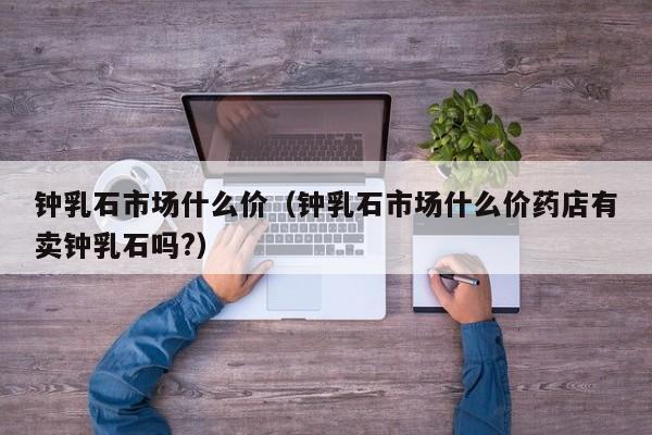 钟乳石市场什么价（钟乳石市场什么价药店有卖钟乳石吗?）