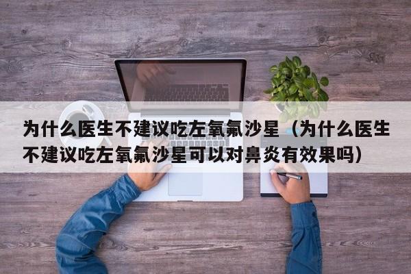 为什么医生不建议吃左氧氟沙星（为什么医生不建议吃左氧氟沙星可以对鼻炎有效果吗）