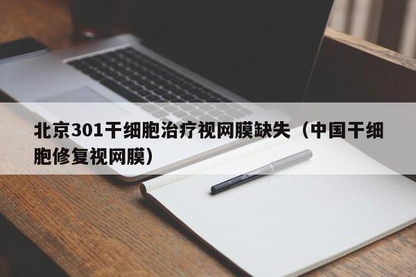 北京301干细胞治疗视网膜缺失（中国干细胞修复视网膜）