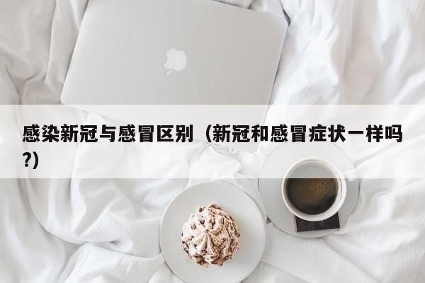 感染新冠与感冒区别（新冠和感冒症状一样吗?）