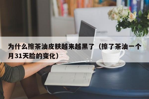 为什么擦茶油皮肤越来越黑了（擦了茶油一个月31天脸的变化）