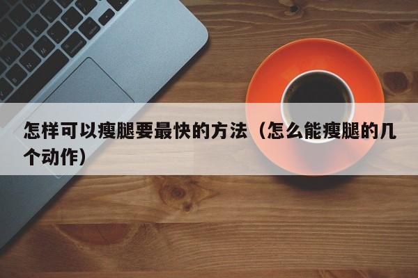 怎样可以瘦腿要最快的方法（怎么能瘦腿的几个动作）
