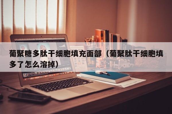 葡聚糖多肽干细胞填充面部（葡聚肽干细胞填多了怎么溶掉）
