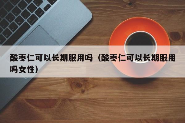 酸枣仁可以长期服用吗（酸枣仁可以长期服用吗女性）