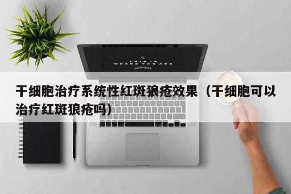 干细胞治疗系统性红斑狼疮效果（干细胞可以治疗红斑狼疮吗）