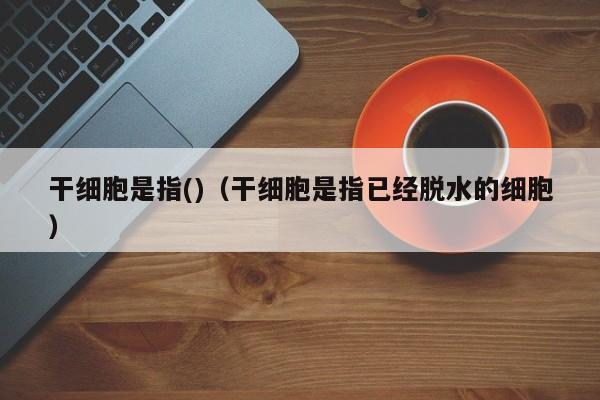 干细胞是指()（干细胞是指已经脱水的细胞）