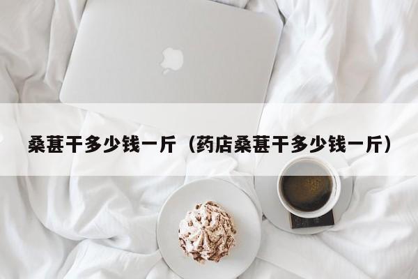 桑葚干多少钱一斤（药店桑葚干多少钱一斤）
