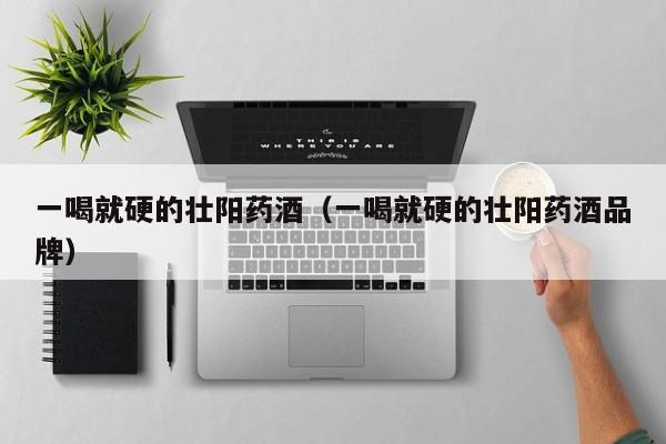 一喝就硬的壮阳药酒（一喝就硬的壮阳药酒品牌）