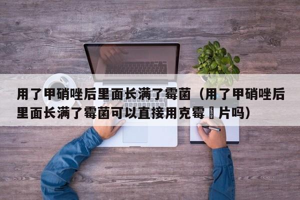 用了甲硝唑后里面长满了霉菌（用了甲硝唑后里面长满了霉菌可以直接用克霉䂳片吗）